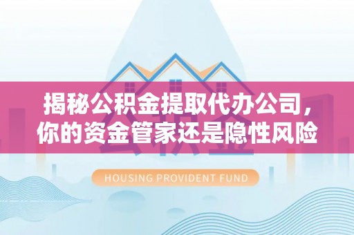 古塔揭秘公积金提取代办公司，你的资金管家还是隐性风险？