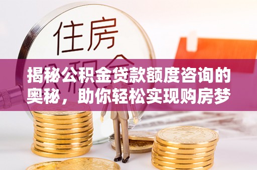 古塔揭秘公积金贷款额度咨询的奥秘，助你轻松实现购房梦想