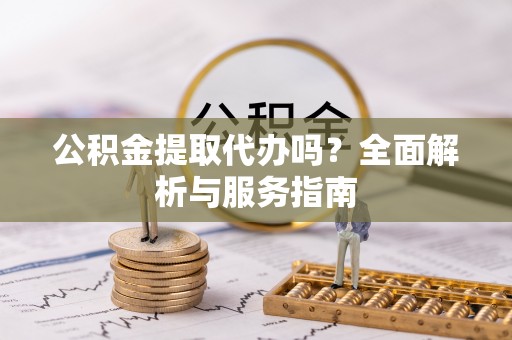 古塔公积金提取代办吗？全面解析与服务指南