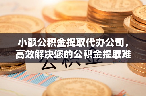 古塔小额公积金提取代办公司，高效解决您的公积金提取难题
