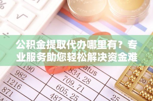 古塔公积金提取代办哪里有？专业服务助您轻松解决资金难题