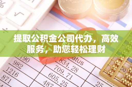 古塔提取公积金公司代办，高效服务，助您轻松理财
