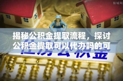 古塔揭秘公积金提取流程，探讨公积金提取可以代办吗的可行性与注意事项