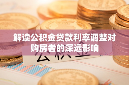 古塔解读公积金贷款利率调整对购房者的深远影响
