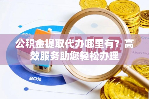 古塔公积金提取代办哪里有？高效服务助您轻松办理