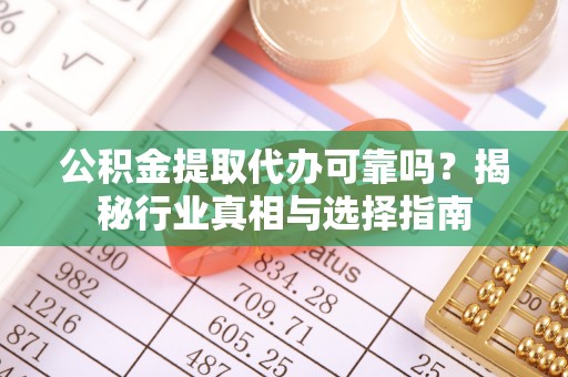 古塔公积金提取代办可靠吗？揭秘行业真相与选择指南