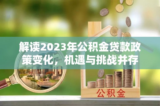 古塔解读2023年公积金贷款政策变化，机遇与挑战并存
