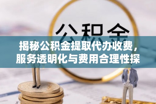 古塔揭秘公积金提取代办收费，服务透明化与费用合理性探讨