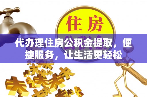 古塔代办理住房公积金提取，便捷服务，让生活更轻松