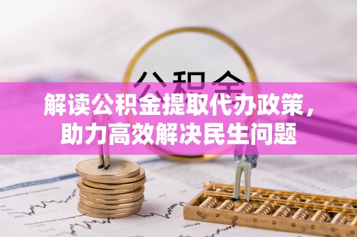 古塔解读公积金提取代办政策，助力高效解决民生问题