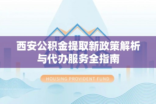 古塔西安公积金提取新政策解析与代办服务全指南