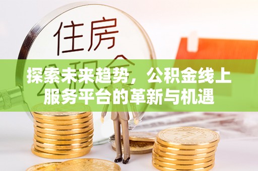 古塔探索未来趋势，公积金线上服务平台的革新与机遇
