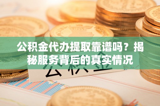 古塔公积金代办提取靠谱吗？揭秘服务背后的真实情况