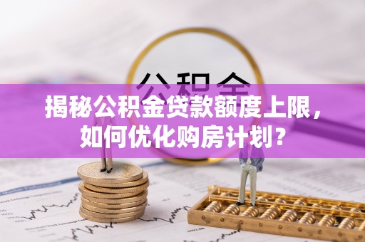 古塔揭秘公积金贷款额度上限，如何优化购房计划？