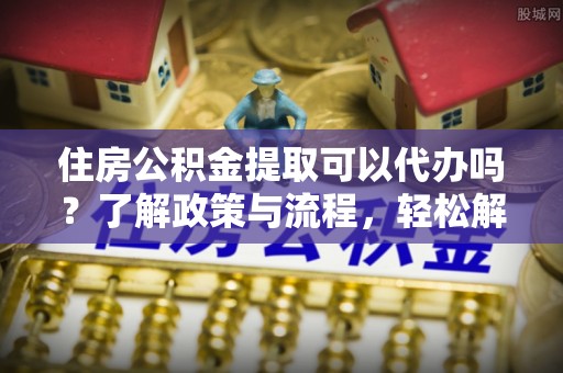 古塔住房公积金提取可以代办吗？了解政策与流程，轻松解决你的疑问