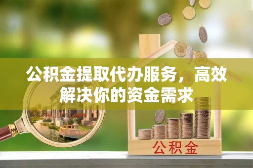 古塔公积金提取代办服务，高效解决你的资金需求