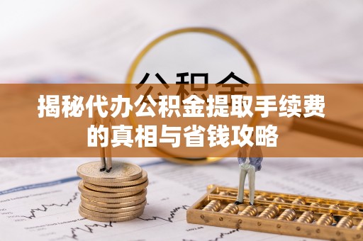 古塔揭秘代办公积金提取手续费的真相与省钱攻略