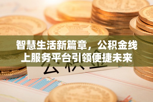 古塔智慧生活新篇章，公积金线上服务平台引领便捷未来
