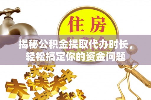 古塔揭秘公积金提取代办时长，轻松搞定你的资金问题