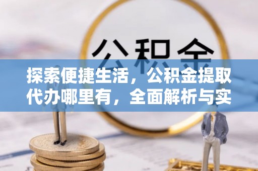 古塔探索便捷生活，公积金提取代办哪里有，全面解析与实用指南