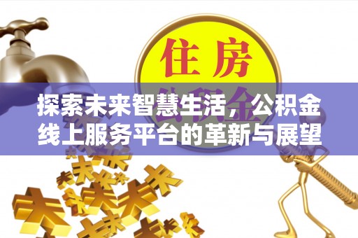 古塔探索未来智慧生活，公积金线上服务平台的革新与展望