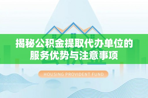 古塔揭秘公积金提取代办单位的服务优势与注意事项