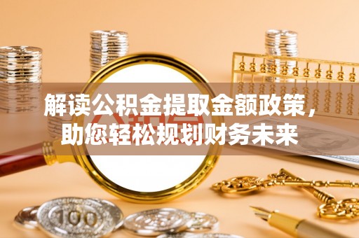 古塔解读公积金提取金额政策，助您轻松规划财务未来