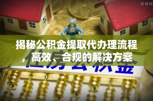 古塔揭秘公积金提取代办理流程，高效、合规的解决方案