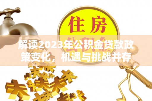 古塔解读2023年公积金贷款政策变化，机遇与挑战并存