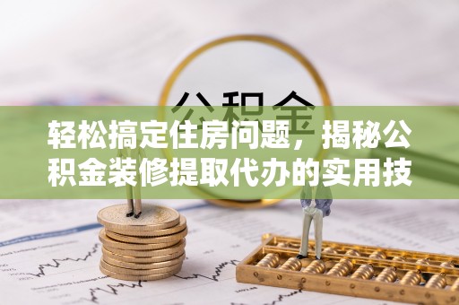 古塔轻松搞定住房问题，揭秘公积金装修提取代办的实用技巧