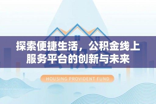 古塔探索便捷生活，公积金线上服务平台的创新与未来