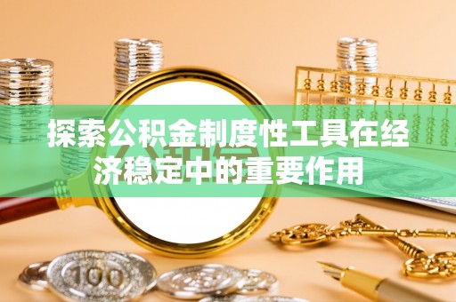 古塔探索公积金制度性工具在经济稳定中的重要作用