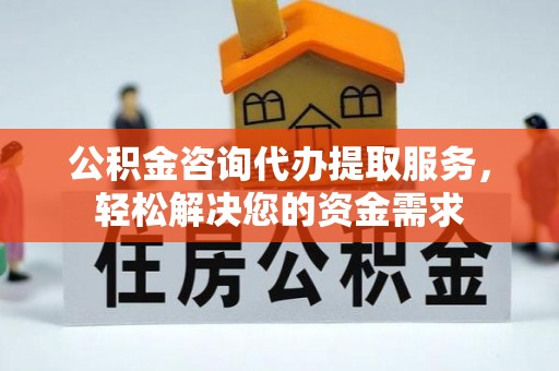 古塔公积金咨询代办提取服务，轻松解决您的资金需求