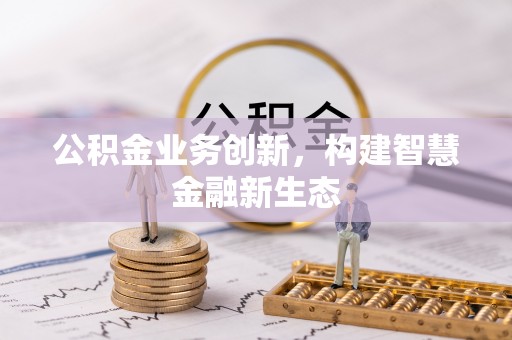 古塔公积金业务创新，构建智慧金融新生态