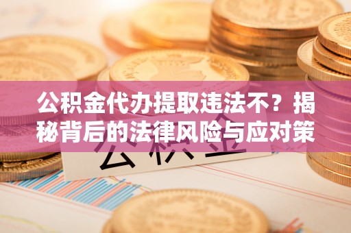 古塔公积金代办提取违法不？揭秘背后的法律风险与应对策略