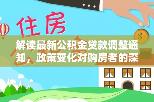 古塔解读最新公积金贷款调整通知，政策变化对购房者的深远影响