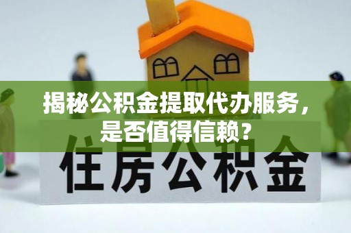 古塔揭秘公积金提取代办服务，是否值得信赖？