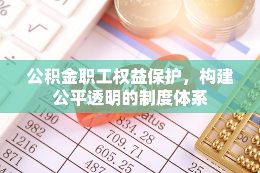 古塔公积金职工权益保护，构建公平透明的制度体系