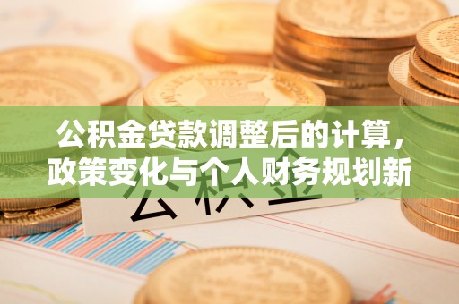 古塔公积金贷款调整后的计算，政策变化与个人财务规划新思路