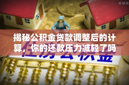 古塔揭秘公积金贷款调整后的计算，你的还款压力减轻了吗？
