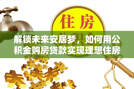 古塔解锁未来安居梦，如何用公积金购房贷款实现理想住房计划