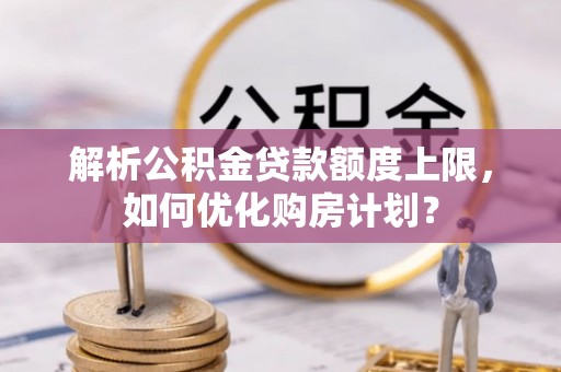 古塔解析公积金贷款额度上限，如何优化购房计划？