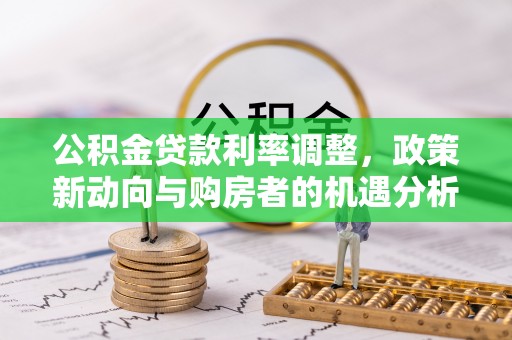 古塔公积金贷款利率调整，政策新动向与购房者的机遇分析