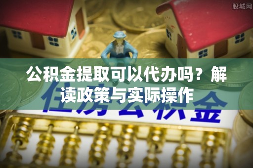 古塔公积金提取可以代办吗？解读政策与实际操作