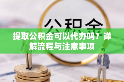 古塔提取公积金可以代办吗？详解流程与注意事项