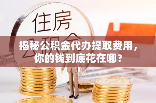 古塔揭秘公积金代办提取费用，你的钱到底花在哪？