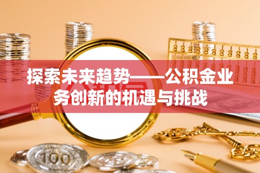 古塔探索未来趋势——公积金业务创新的机遇与挑战