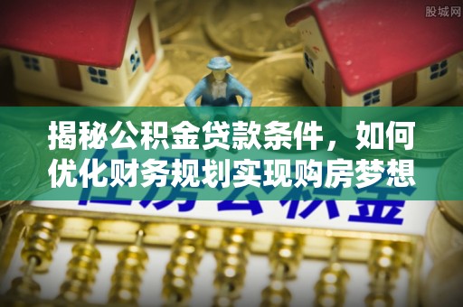 古塔揭秘公积金贷款条件，如何优化财务规划实现购房梦想