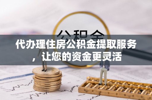 古塔代办理住房公积金提取服务，让您的资金更灵活