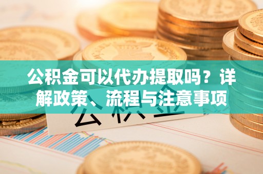 古塔公积金可以代办提取吗？详解政策、流程与注意事项